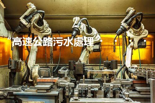 “高速公路污水處理，綠色出行新篇章”